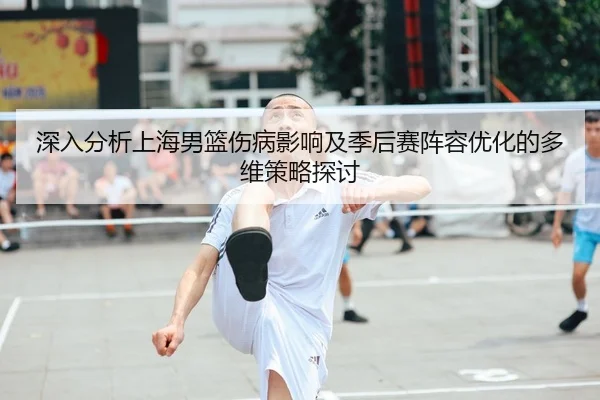 深入分析上海男篮伤病影响及季后赛阵容优化的多维策略探讨 | IM SPORTS